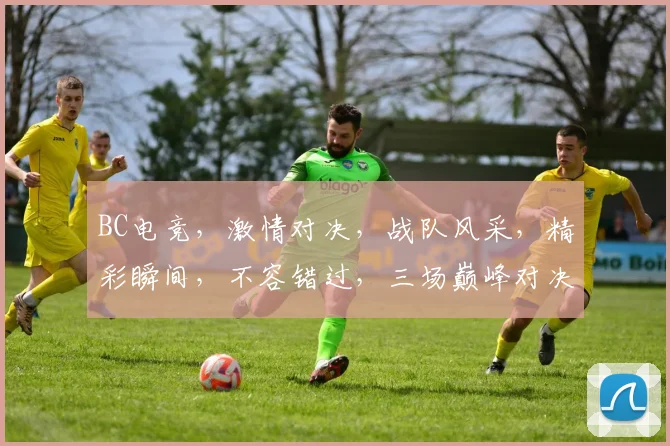 BC电竞，激情对决，战队风采，精彩瞬间，不容错过，三场巅峰对决，等你来战
