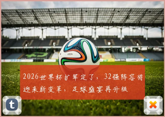 2026世界杯扩军定了，32强阵容将迎来新变革，足球盛宴再升级