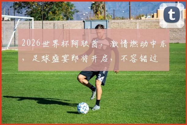 2026世界杯阿联酋，激情燃动中东，足球盛宴即将开启，不容错过
