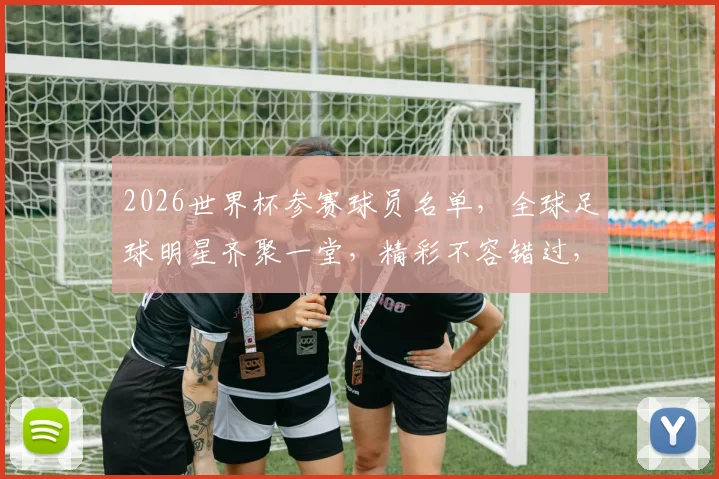 2026世界杯参赛球员名单，全球足球明星齐聚一堂，精彩不容错过，一触即发