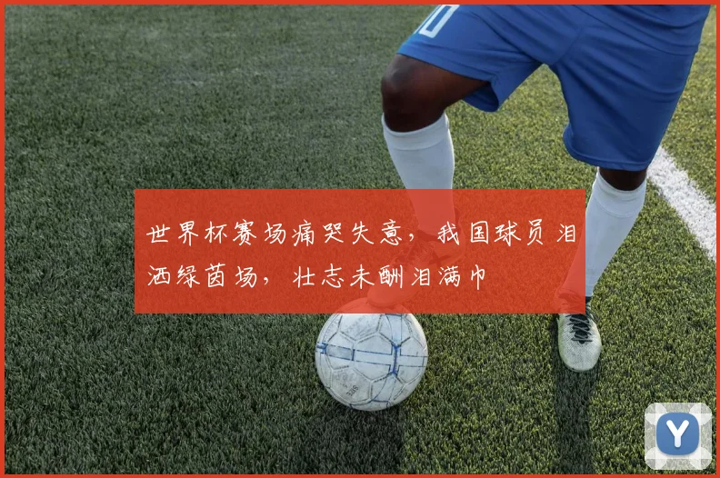 世界杯赛场痛哭失意，我国球员泪洒绿茵场，壮志未酬泪满巾