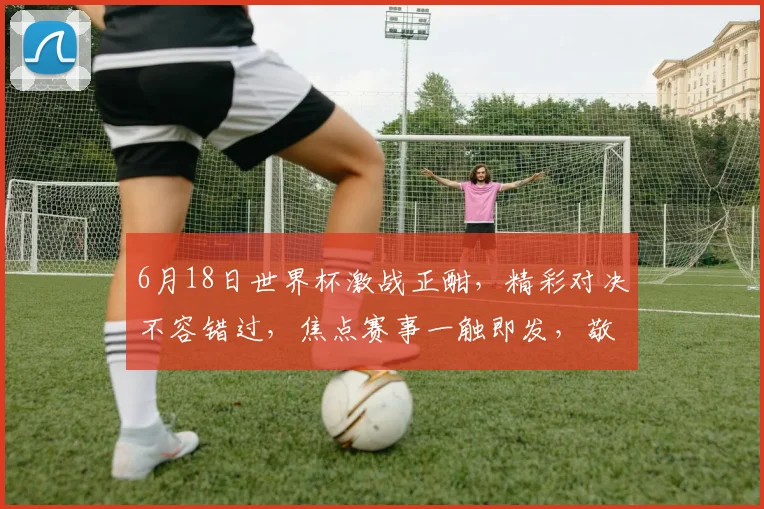 6月18日世界杯激战正酣，精彩对决不容错过，焦点赛事一触即发，敬请关注