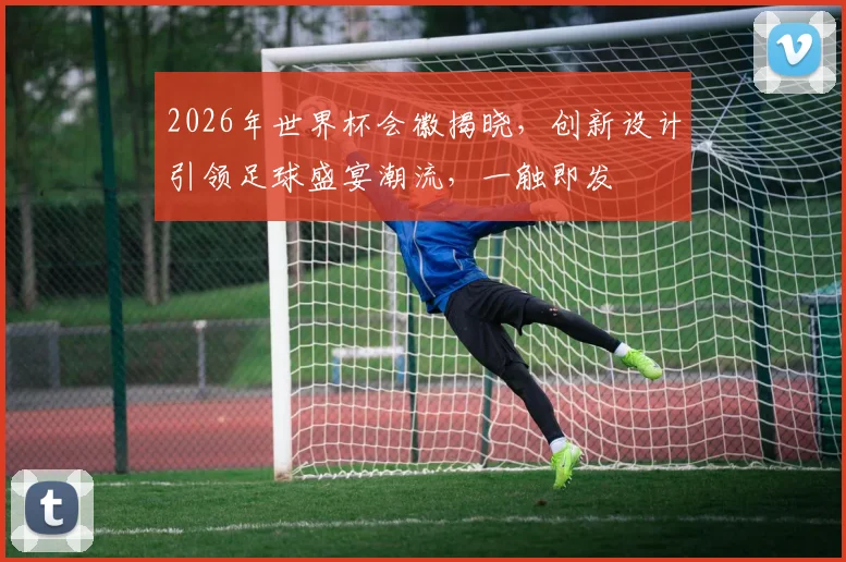 2026年世界杯会徽揭晓，创新设计引领足球盛宴潮流，一触即发