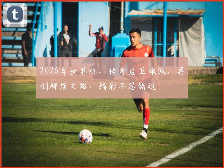 2026年世界杯，传奇后卫佩佩，再创辉煌之路，精彩不容错过