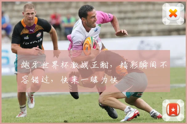 龅牙世界杯激战正酣，精彩瞬间不容错过，快来一睹为快