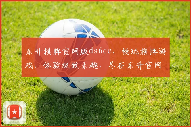 东升棋牌官网版ds6cc，畅玩棋牌游戏，体验极致乐趣，尽在东升官网
