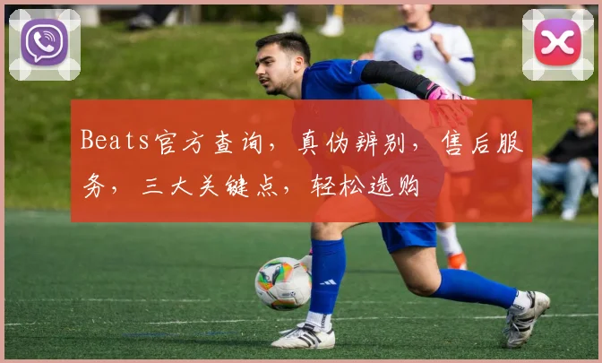 Beats官方查询，真伪辨别，售后服务，三大关键点，轻松选购