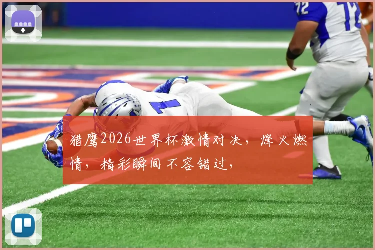 猎鹰2026世界杯激情对决，烽火燃情，精彩瞬间不容错过，