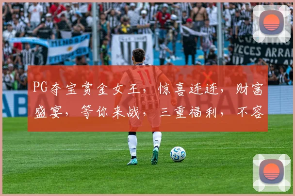 PG夺宝赏金女王，惊喜连连，财富盛宴，等你来战，三重福利，不容错过