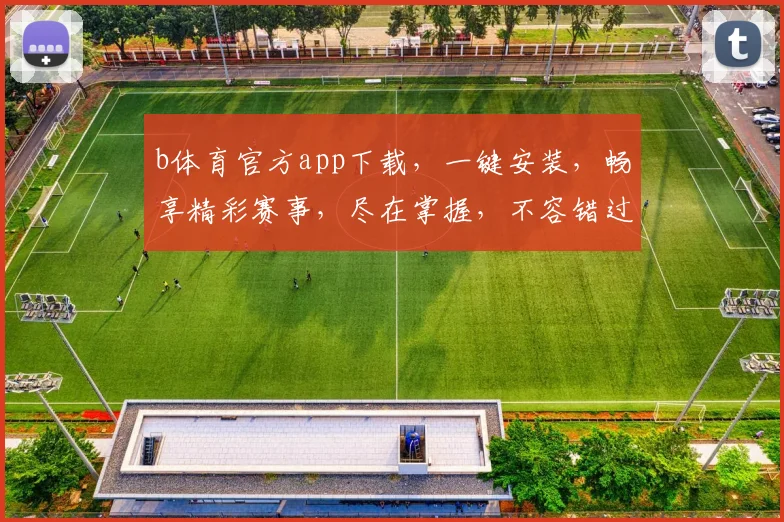 b体育官方app下载，一键安装，畅享精彩赛事，尽在掌握，不容错过