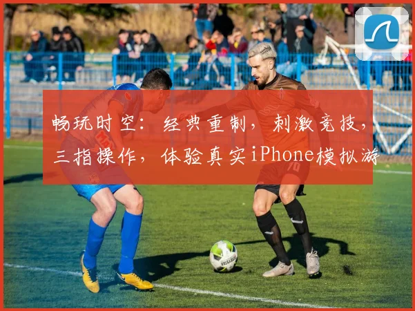 畅玩时空：经典重制，刺激竞技，三指操作，体验真实iPhone模拟游戏之旅