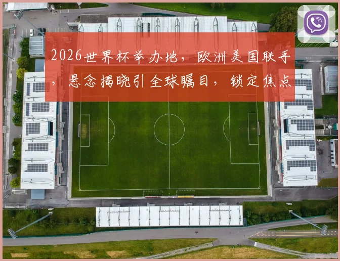 2026世界杯举办地，欧洲美国联手，悬念揭晓引全球瞩目，锁定焦点