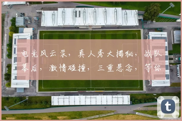 电竞风云录，真人秀大揭秘，战队幕后，激情碰撞，三重悬念，等你解锁