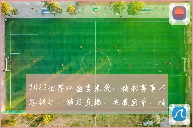 2023世界杯盛宴来袭，精彩赛事不容错过，锁定直播，共襄盛举，精彩一触即发