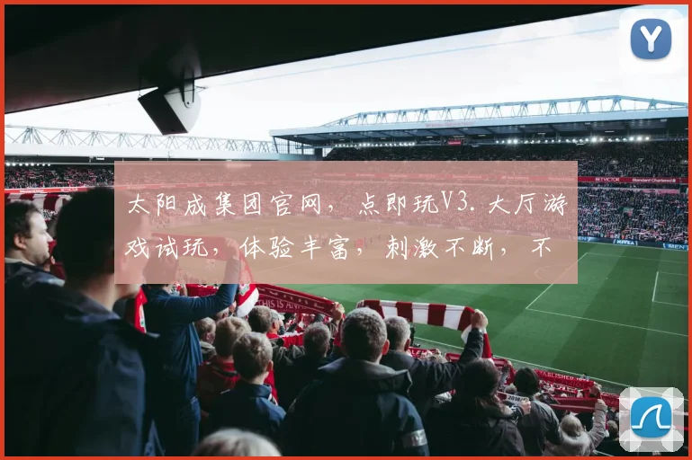 太阳成集团官网，点即玩V3.大厅游戏试玩，体验丰富，刺激不断，不容错过