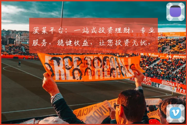 菠菜平台：一站式投资理财，专业服务，稳健收益，让您投资无忧，财富增值，值得信赖