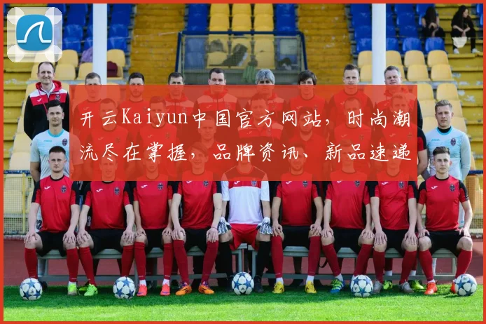 开云Kaiyun中国官方网站，时尚潮流尽在掌握，品牌资讯、新品速递一网打尽，尊享购物体验